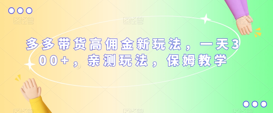 多多带货高佣金新玩法，一天300+，亲测玩法，保姆教学-学习资源库