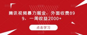 腾讯视频暴力掘金,外面收费899,一周收益2000+【揭秘】-学习资源库
