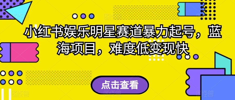小红书娱乐明星赛道暴力起号，蓝海项目，难度低变现快【揭秘】-学习资源库