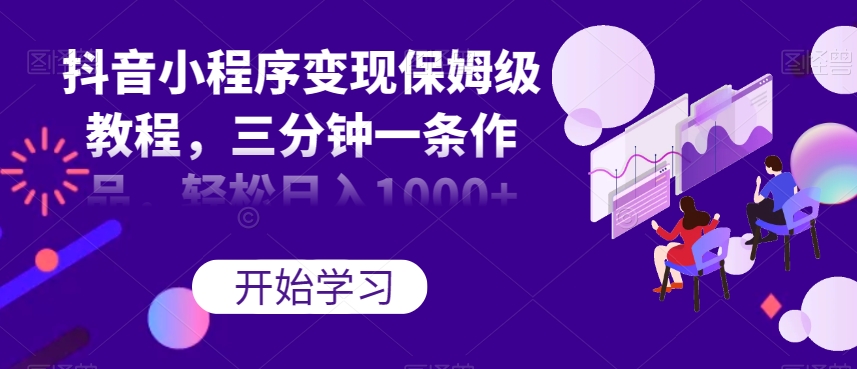 抖音小程序变现保姆级教程，三分钟一条作品，轻松日入1000+【揭秘】-学习资源库
