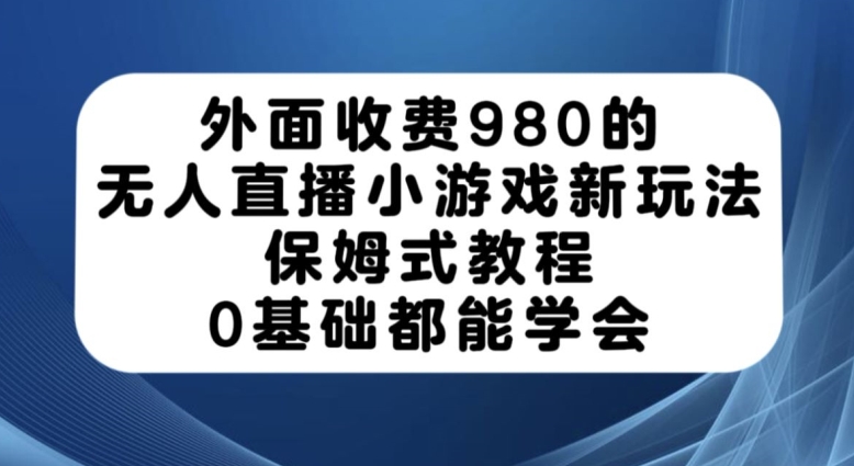 外面收费980的无人直播小游戏新玩法，保姆式教程，0基础都能学会【揭秘】-学习资源库