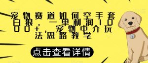 宠物赛道如何空手套白狼,一单利润1000+,宠物中介玩法思路教学【揭秘】-学习资源库