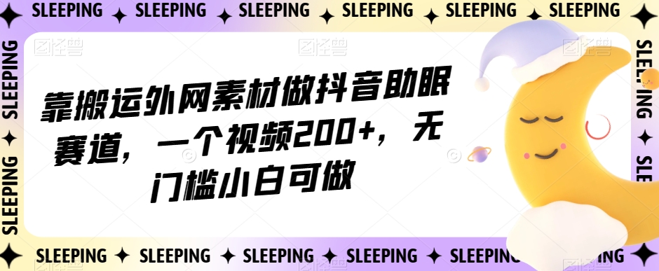 靠搬运外网素材做抖音助眠赛道，一个视频200+，无门槛小白可做【揭秘】-学习资源库
