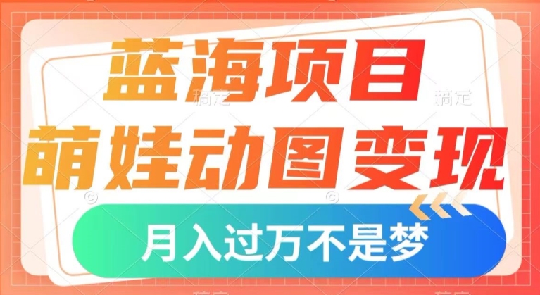 蓝海项目，萌娃动图变现，几分钟一个视频，小白也可直接入手，月入1w+【揭秘】-学习资源库