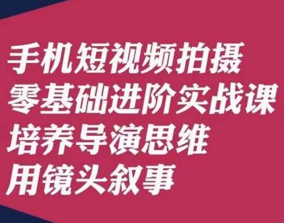 手机短视频拍摄零基础进阶实战课，培养导演思维用镜头叙事唐先生-学习资源库