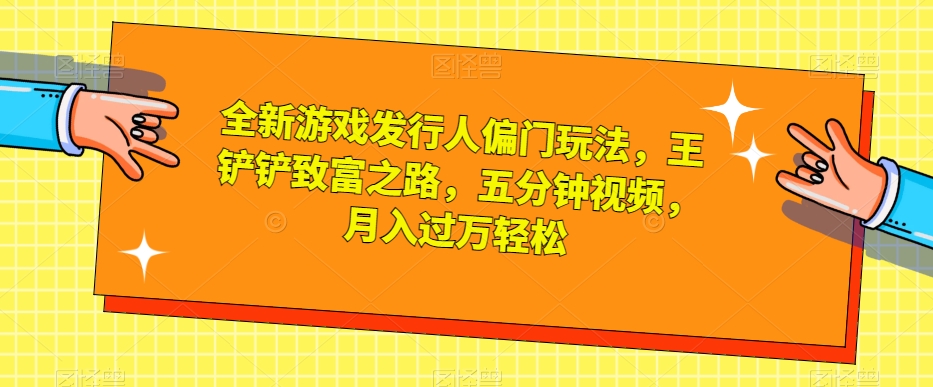 全新游戏发行人偏门玩法，王铲铲致富之路，五分钟视频，月入过万轻松【揭秘】-学习资源库