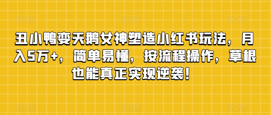 丑小鸭变天鹅女神塑造小红书玩法，月入5万+，简单易懂，按流程操作，草根也能真正实现逆袭！-学习资源库