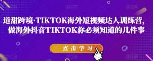 道甜跨境·TIKTOK海外短视频达人训练营,做海外抖音TIKTOK你必须知道的几件事-学习资源库