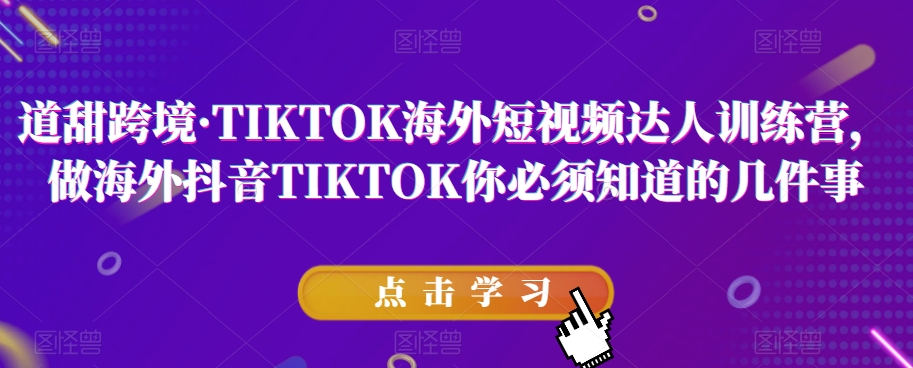 道甜跨境·TIKTOK海外短视频达人训练营，做海外抖音TIKTOK你必须知道的几件事-学习资源库