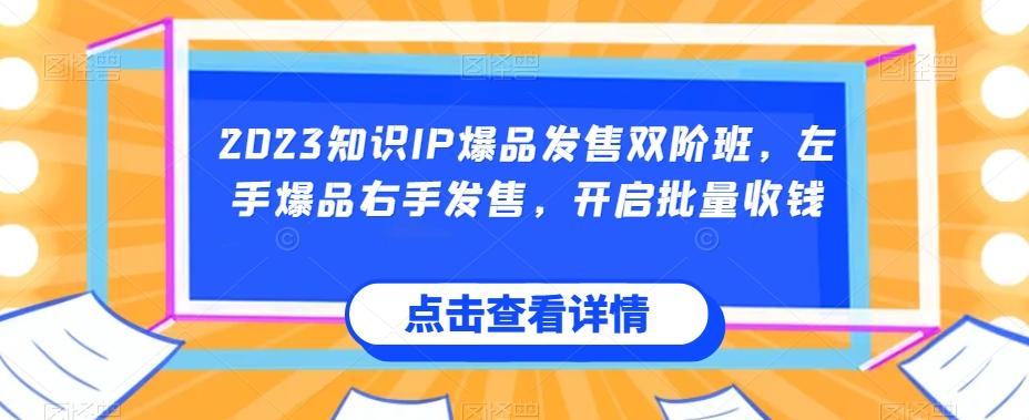 2023知识IP爆品发售双阶班，左手爆品右手发售，开启批量收钱-学习资源库