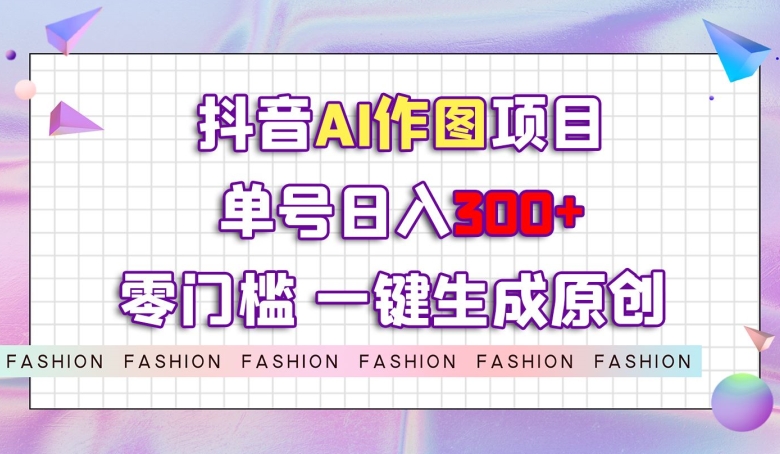 抖音AI作图项目，0门槛单号日入300+，一键生成原创图文【揭秘】-学习资源库