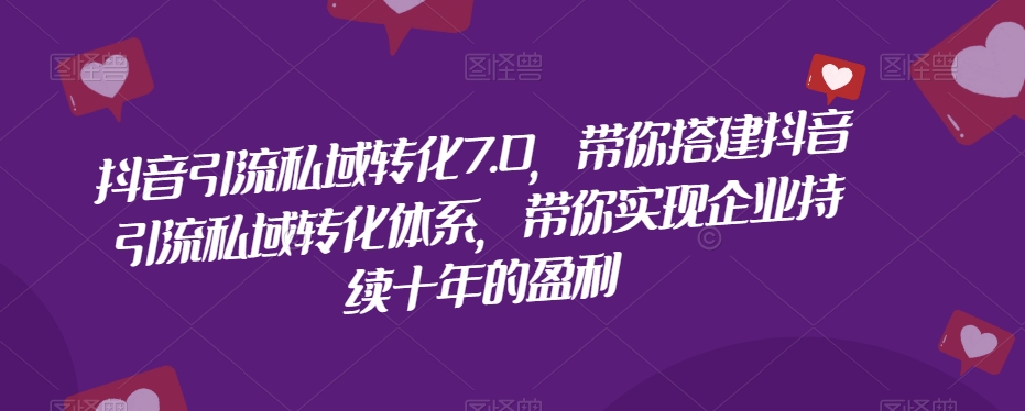 抖音引流私域转化7.0，带你搭建抖音引流私域转化体系，带你实现企业持续十年的盈利-学习资源库