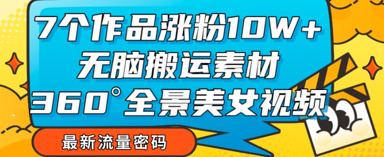 7个作品涨粉10W+，无脑搬运素材，全景美女视频爆款玩法分享【揭秘】-学习资源库