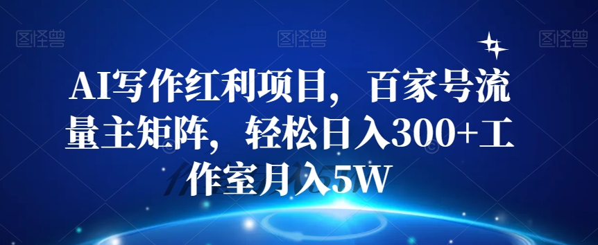 AI写作红利项目，百家号流量主矩阵，轻松日入300+工作室月入5W【揭秘】-学习资源库