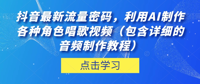抖音最新流量密码，利用AI制作各种角色唱歌视频（包含详细的音频制作教程）【揭秘】-学习资源库
