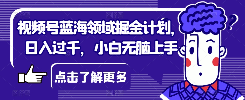 视频号蓝海领域掘金计划，日入过千，小白无脑上手【揭秘】-学习资源库