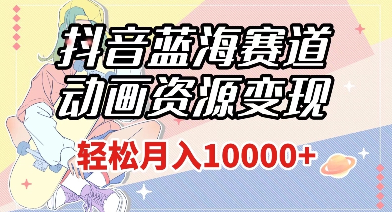 抖音蓝海赛道，动画资源变现，做的人少，轻松月入1w+（附1027G素材）【揭秘】-学习资源库
