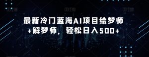 最新冷门蓝海AI项目绘梦师+解梦师,轻松日入500+【揭秘】-学习资源库