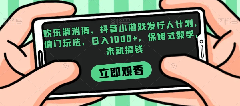 欢乐消消消，抖音小游戏发行人计划，偏门玩法，日入1000+，保姆式教学，来就搞钱-学习资源库