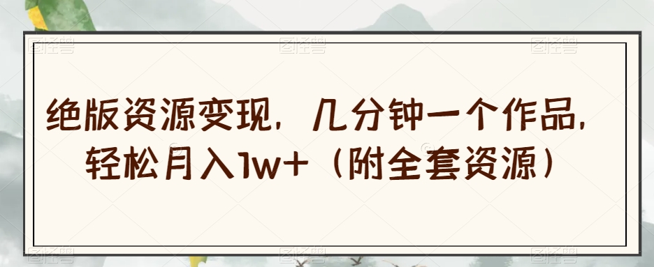绝版资源变现，几分钟一个作品，轻松月入1w+（附全套资源）【揭秘】-学习资源库