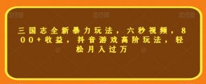 三国志全新暴力玩法,六秒视频,800+收益,抖音游戏高阶玩法,轻松月入过万【揭秘】-学习资源库