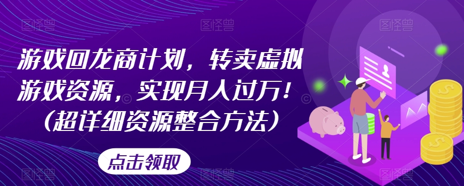 游戏回龙商计划，转卖虚拟游戏资源，实现月入过万！(超详细资源整合方法)-学习资源库