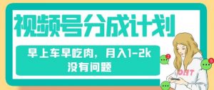 视频号分成计划,纯搬运不需要剪辑去重,早上车早吃肉,月入1-2k没有问题-学习资源库