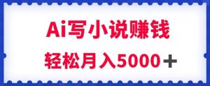 用Ai写原创小说赚钱,每天2-3小时,轻松月入5k+【揭秘】-学习资源库