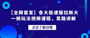 【全网首发】各大极速版拉新大一统玩法视频课程,思路讲解【揭秘】-学习资源库