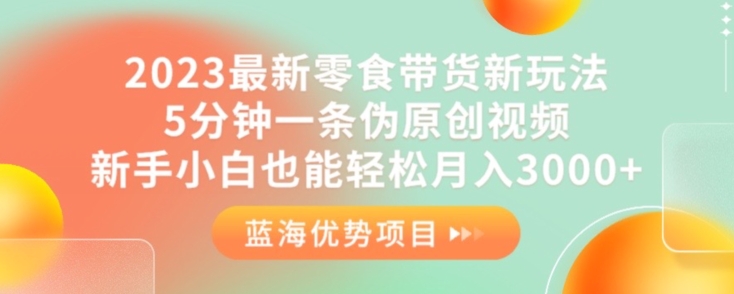 2023最新零食带货新玩法，5分钟一条伪原创视频，新手小白也能轻松月入3000+【揭秘】-学习资源库