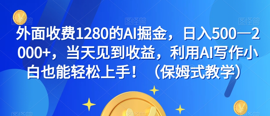 外面收费1280的AI掘金，日入500—2000+，当天见到收益，利用AI写作小白也能轻松上手！（保姆式教学）-学习资源库