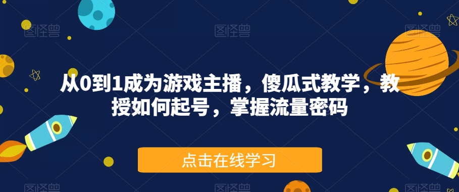 从0到1成为游戏主播，傻瓜式教学，教授如何起号，掌握流量密码-学习资源库