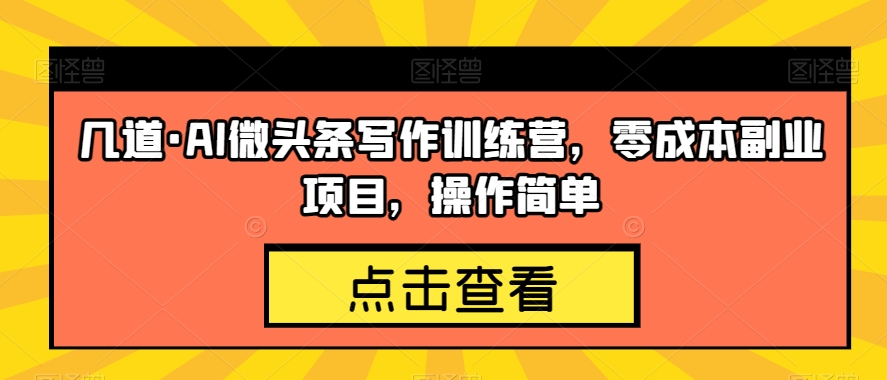 几道·AI微头条写作训练营，零成本副业项目，操作简单【揭秘】-学习资源库
