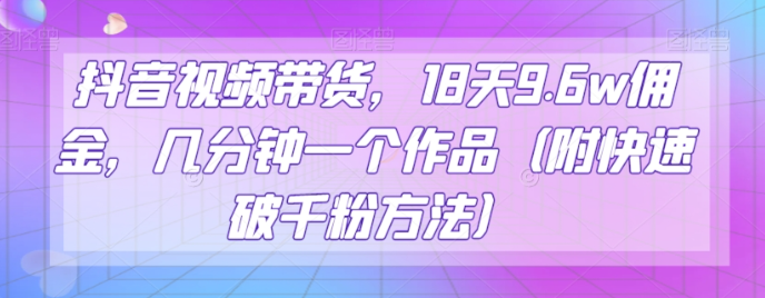 抖音视频带货，18天9.6w佣金，几分钟一个作品（附快速破千粉方法）【揭秘】-学习资源库