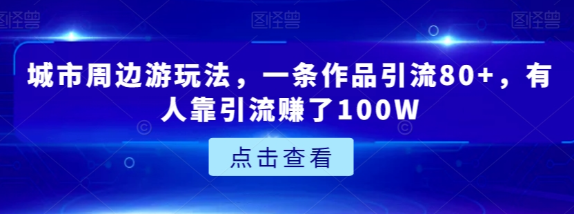 城市周边游玩法，一条作品引流80+，有人靠引流赚了100W【揭秘】-学习资源库