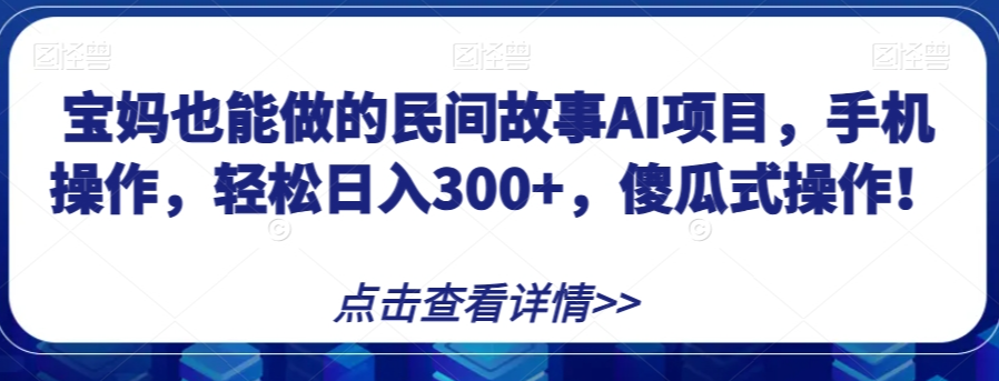 宝妈也能做的民间故事AI项目，手机操作，轻松日入300+，傻瓜式操作！【揭秘】-学习资源库