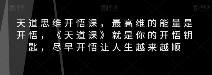 天道思维开悟课，最高维的能量是开悟，《天道课》就是你的开悟钥匙，尽早开悟让人生越来越顺-学习资源库