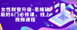 女性财智升级-思维破局的6门必修课,线上视频课程-学习资源库