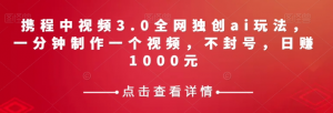 携程中视频3.0全网独创ai玩法，一分钟制作一个视频，不封号，日赚1000元【揭秘】-学习资源库
