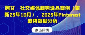 阿甘·社交媒体趋势选品案例(更新23年10月),2023年Pinterest趋势数据分析-学习资源库