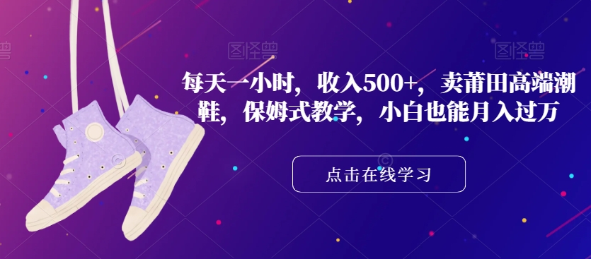 每天一小时，收入500+，卖莆田高端潮鞋，保姆式教学，小白也能月入过万【揭秘】-学习资源库