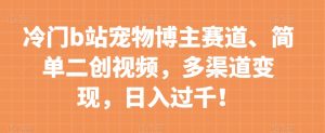 冷门b站宠物博主赛道,简单二创视频,多渠道变现,日入过千!【揭秘】-学习资源库