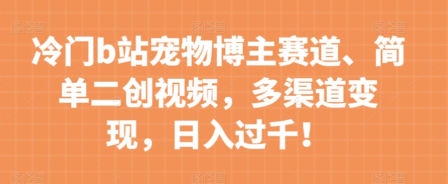 冷门b站宠物博主赛道，简单二创视频，多渠道变现，日入过千！【揭秘】-学习资源库