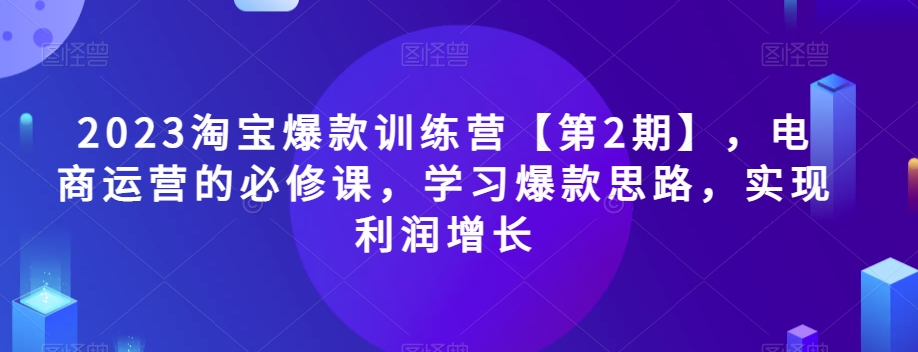 2023淘宝爆款训练营【第2期】，电商运营的必修课，学习爆款思路，实现利润增长-学习资源库