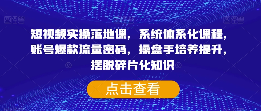 短视频实操落地课，系统体系化课程，账号爆款流量密码，操盘手培养提升，摆脱碎片化知识-学习资源库