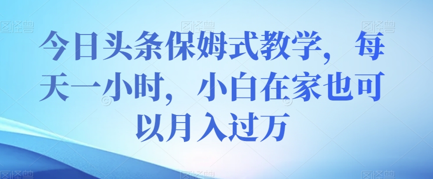 今日头条保姆式教学，每天一小时，小白在家也可以月入过万【揭秘】-学习资源库