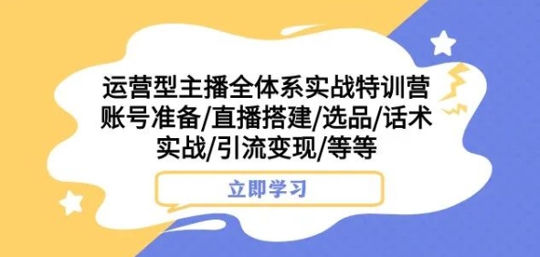 运营型主播全体系实战特训营，账号准备/直播搭建/选品/话术实战/引流变现/等等-学习资源库
