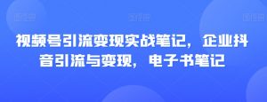 视频号引流变现实战笔记,企业抖音引流与变现,电子书笔记-学习资源库