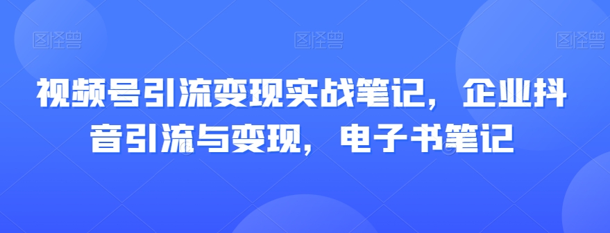 视频号引流变现实战笔记，企业抖音引流与变现，电子书笔记-学习资源库