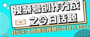 视频号创作分成之今日话题,两种方法,轻松AI生成原创视频,小白日入300+-学习资源库